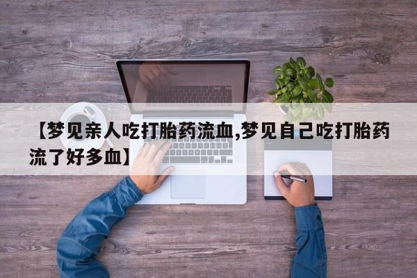 打胎药微信联系方式,【梦见亲人吃打胎药流血,梦见自己吃打胎药流了好多血】