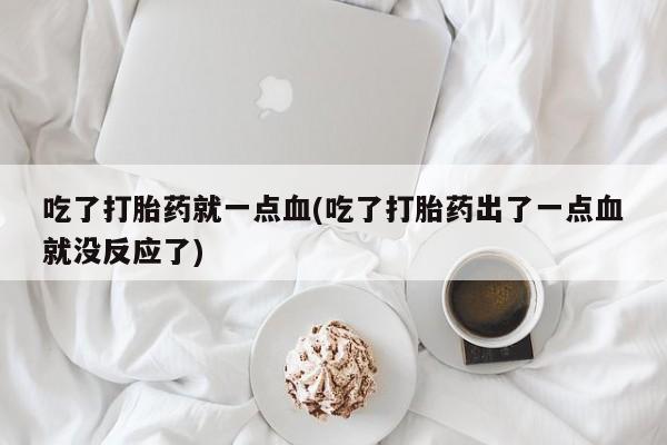 打胎药微信联系方式,吃了打胎药就一点血(吃了打胎药出了一点血就没反应了)