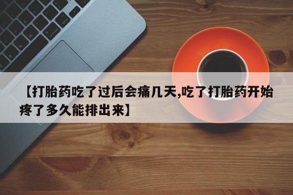 打胎药微信联系方式，【打胎药吃了过后会痛几天,吃了打胎药开始疼了多久能排出来】