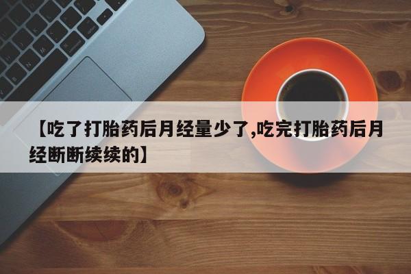 打胎药微信联系方式，【吃了打胎药后月经量少了,吃完打胎药后月经断断续续的】