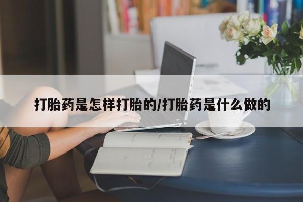 打胎药微信联系方式，打胎药是怎样打胎的/打胎药是什么做的