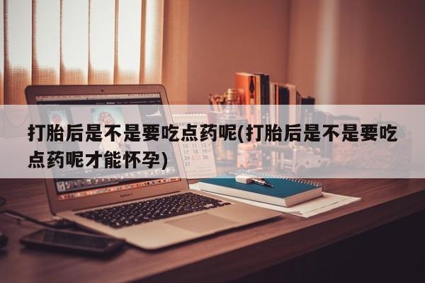 打胎药微信联系方式，打胎后是不是要吃点药呢(打胎后是不是要吃点药呢才能怀孕)