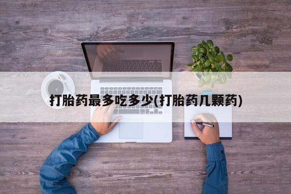 打胎药微信联系方式，打胎药最多吃多少(打胎药几颗药)