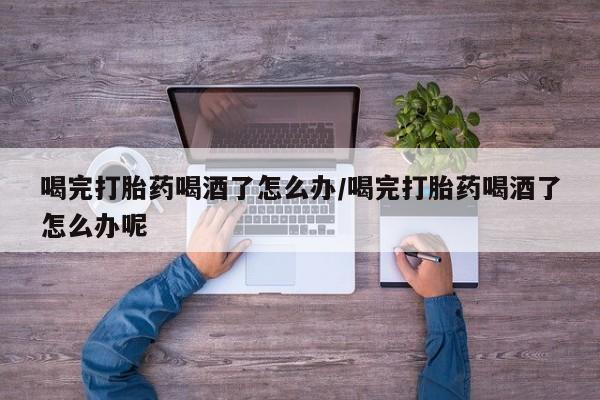 打胎药微信联系方式,喝完打胎药喝酒了怎么办/喝完打胎药喝酒了怎么办呢
