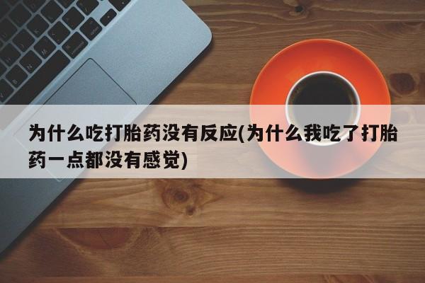 打胎药微信联系方式，为什么吃打胎药没有反应(为什么我吃了打胎药一点都没有感觉)