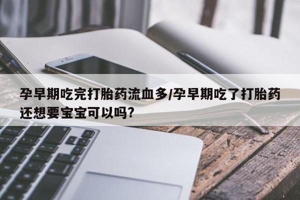 打胎药微信联系方式，孕早期吃完打胎药流血多/孕早期吃了打胎药还想要宝宝可以吗?