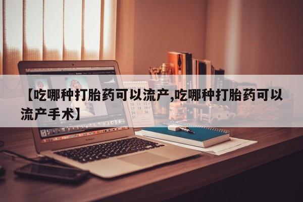 打胎药微信联系方式，【吃哪种打胎药可以流产,吃哪种打胎药可以流产手术】